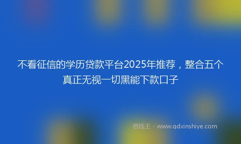 不看征信的学历贷款平台2025年推荐，整合五个真正无视一切黑能下款口子