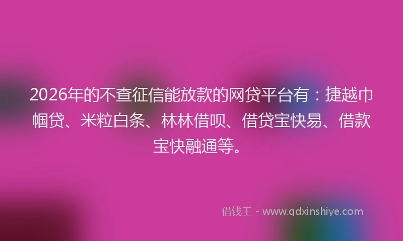 2026年的不查征信能放款的网贷平台有:捷越巾帼贷、米粒白条、林林借呗、借贷宝快易、借款宝快融通等。