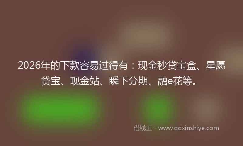 2026年的下款容易过得有：现金秒贷宝盒、星愿贷宝、现金站、瞬下分期、融e花等。