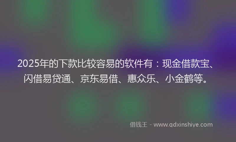 2025年的下款比较容易的软件有：现金借款宝、闪借易贷通、京东易借、惠众乐、小金鹤等。