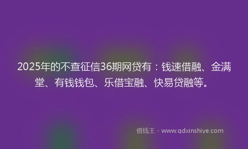 2025年的不查征信36期网贷有：钱速借融、金满堂、有钱钱包、乐借宝融、快易贷融等。