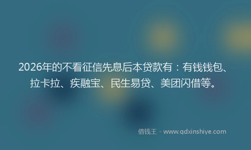 2026年的不看征信先息后本贷款有:有钱钱包、拉卡拉、疾融宝、民生易贷、美团闪借等。