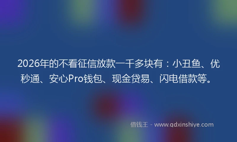 2026年的不看征信放款一千多块有：小丑鱼、优秒通、安心Pro钱包、现金贷易、闪电借款等。