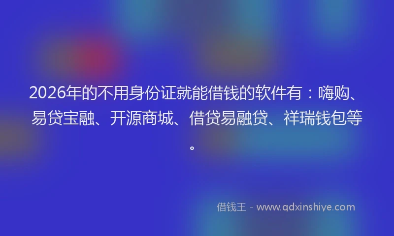 2026年的不用身份证就能借钱的软件有：嗨购、易贷宝融、开源商城、借贷易融贷、祥瑞钱包等。