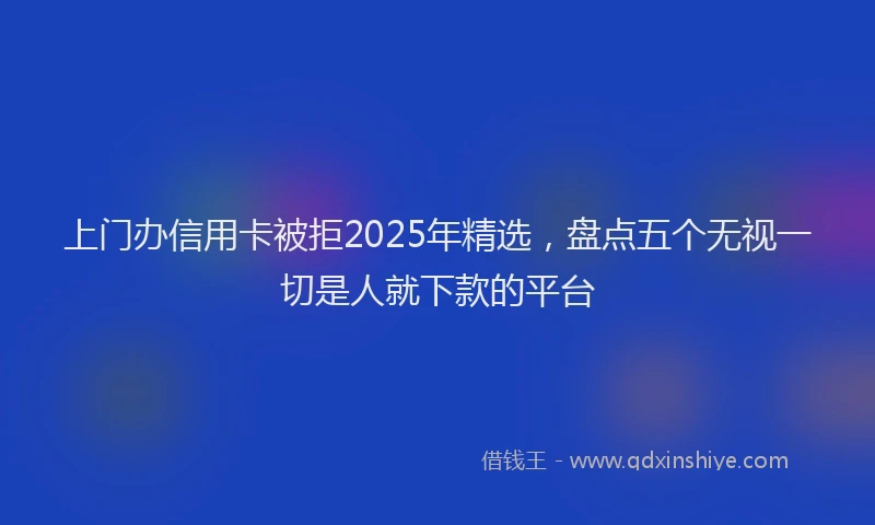 上门办信用卡被拒2025年精选，盘点五个无视一切是人就下款的平台