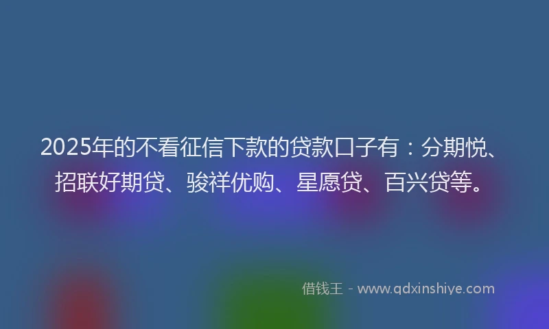 2025年的不看征信下款的贷款口子有：分期悦、招联好期贷、骏祥优购、星愿贷、百兴贷等。