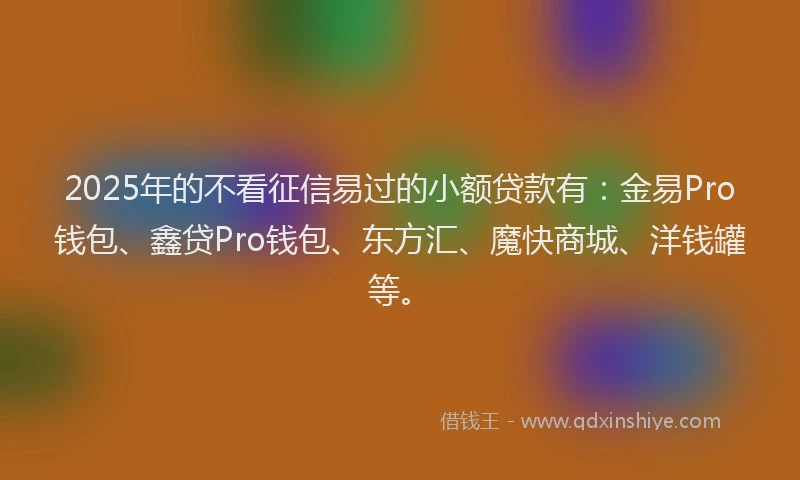 2025年的不看征信易过的小额贷款有：金易Pro钱包、鑫贷Pro钱包、东方汇、魔快商城、洋钱罐等。