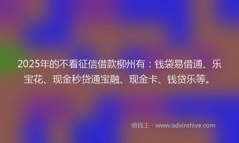 2025年的不看征信借款柳州有：钱袋易借通、乐宝花、现金秒贷通宝融、现金卡、钱贷乐等。