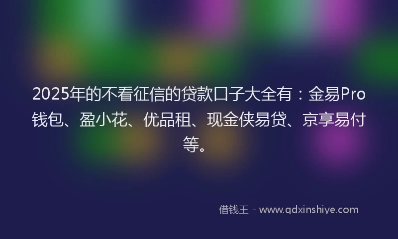 2025年的不看征信的贷款口子大全有:金易Pro钱包、盈小花、优品租、现金侠易贷、京享易付等。