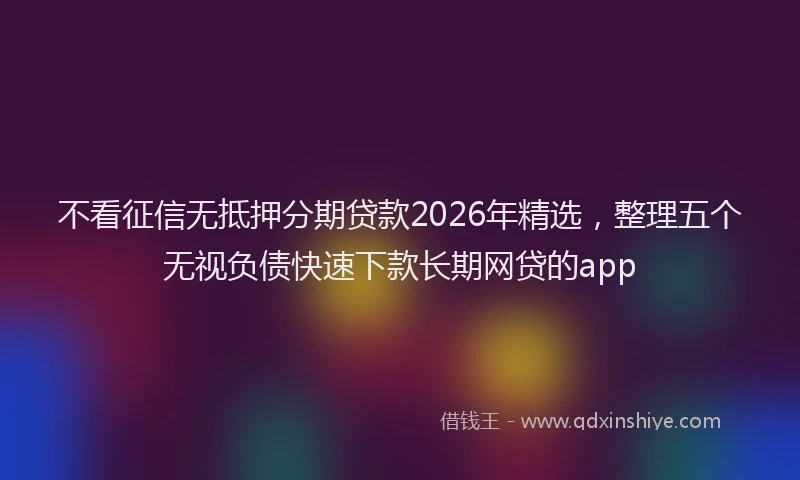 不看征信无抵押分期贷款2026年精选,整理五个无视负债快速下款长期网贷的app