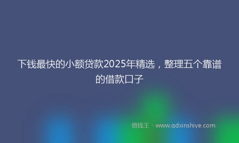 下钱最快的小额贷款2025年精选，整理五个靠谱的借款口子