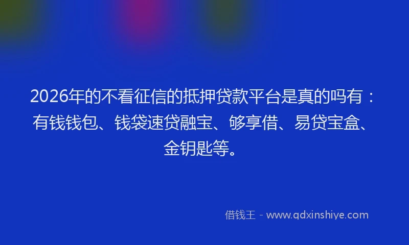 2026年的不看征信的抵押贷款平台是真的吗有：有钱钱包、钱袋速贷融宝、够享借、易贷宝盒、金钥匙等。