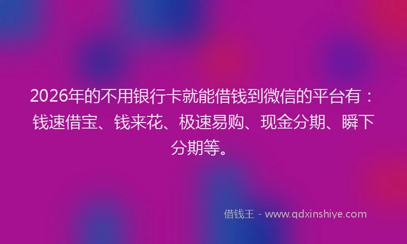 2026年的不用银行卡就能借钱到微信的平台有:钱速借宝、钱来花、极速易购、现金分期、瞬下分期等。
