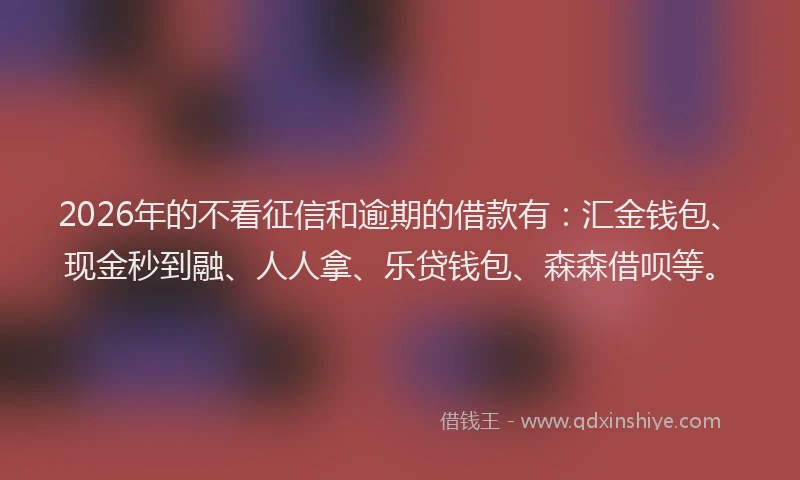 2026年的不看征信和逾期的借款有：汇金钱包、现金秒到融、人人拿、乐贷钱包、森森借呗等。