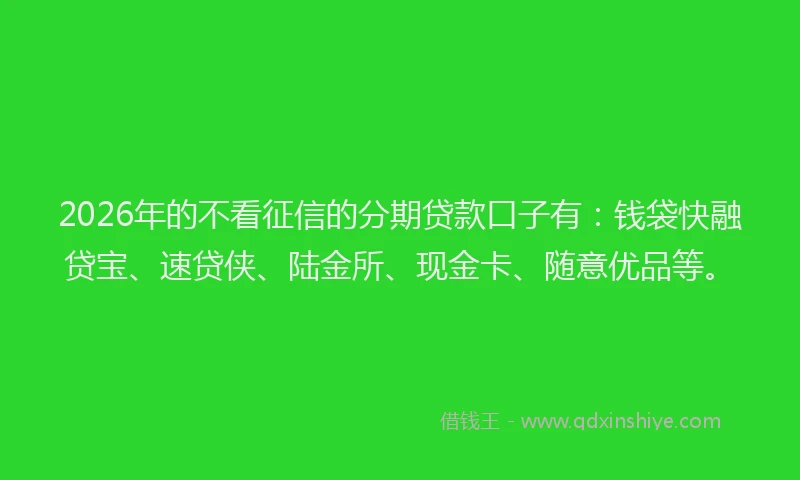 2026年的不看征信的分期贷款口子有:钱袋快融贷宝、速贷侠、陆金所、现金卡、随意优品等。