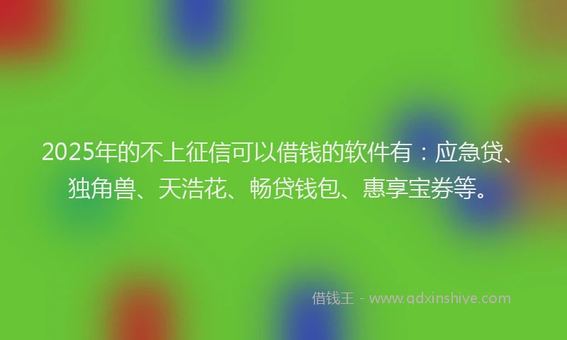 2025年的不上征信可以借钱的软件有：应急贷、独角兽、天浩花、畅贷钱包、惠享宝券等。