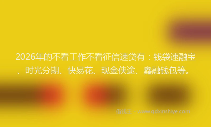 2026年的不看工作不看征信速贷有:钱袋速融宝、时光分期、快易花、现金侠途、鑫融钱包等。