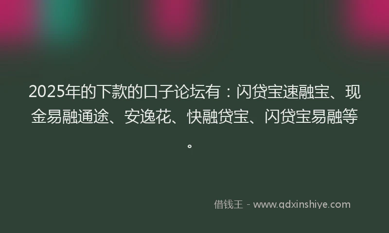 2025年的下款的口子论坛有：闪贷宝速融宝、现金易融通途、安逸花、快融贷宝、闪贷宝易融等。