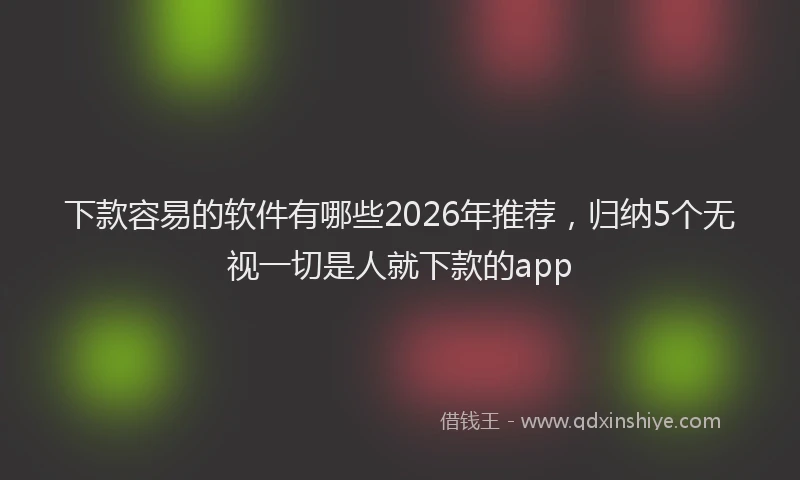 下款容易的软件有哪些2026年推荐，归纳5个无视一切是人就下款的app