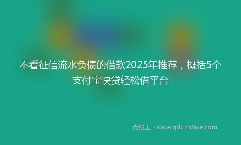 不看征信流水负债的借款2025年推荐，概括5个支付宝快贷轻松借平台