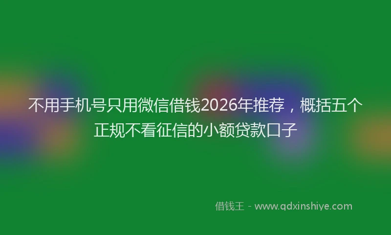 不用手机号只用微信借钱2026年推荐，概括五个正规不看征信的小额贷款口子