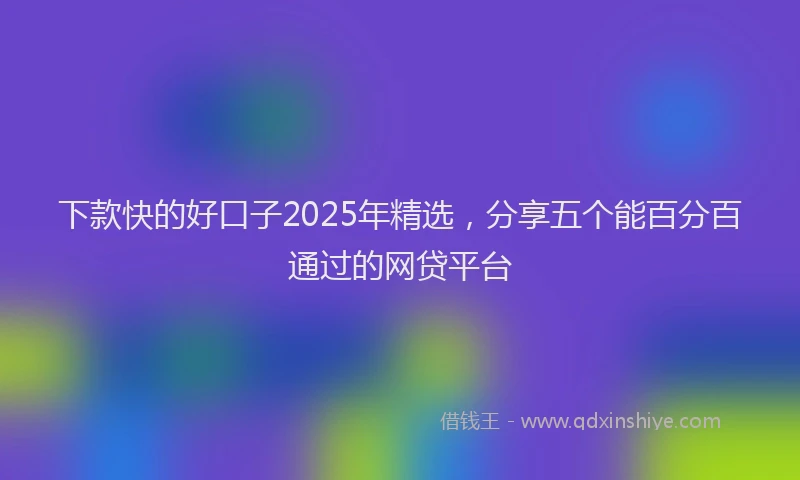 下款快的好口子2025年精选，分享五个能百分百通过的网贷平台