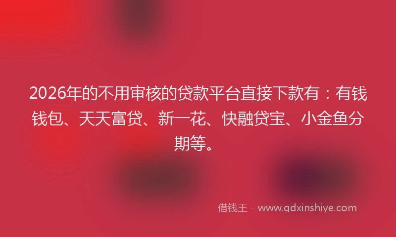 2026年的不用审核的贷款平台直接下款有：有钱钱包、天天富贷、新一花、快融贷宝、小金鱼分期等。