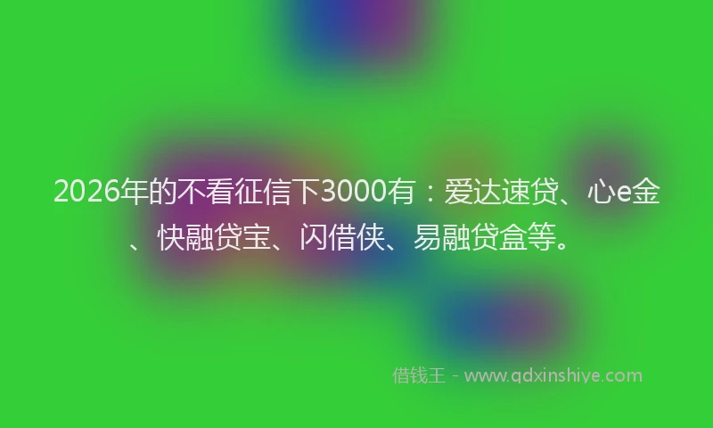 2026年的不看征信下3000有：爱达速贷、心e金、快融贷宝、闪借侠、易融贷盒等。