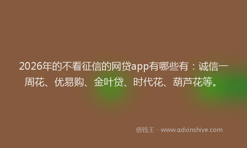 2026年的不看征信的网贷app有哪些有：诚信一周花、优易购、金叶贷、时代花、葫芦花等。