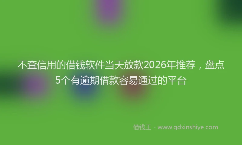 不查信用的借钱软件当天放款2026年推荐，盘点5个有逾期借款容易通过的平台