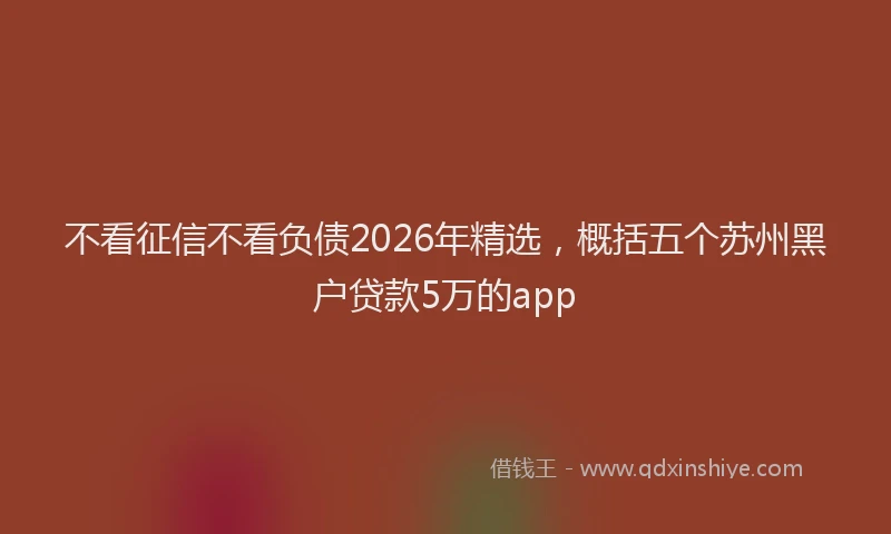 不看征信不看负债2026年精选，概括五个苏州黑户贷款5万的app