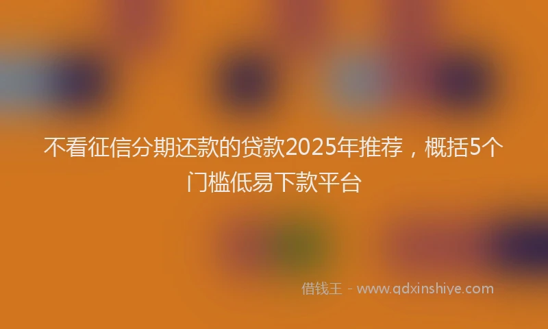 不看征信分期还款的贷款2025年推荐，概括5个门槛低易下款平台