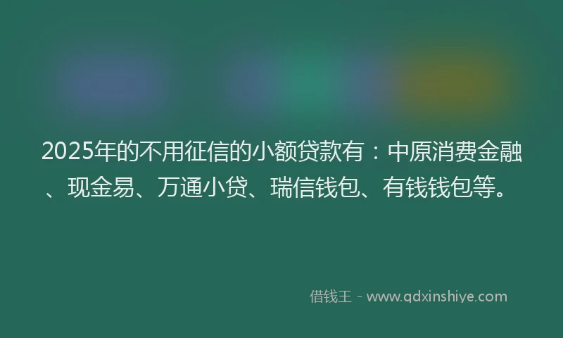 2025年的不用征信的小额贷款有:中原消费金融、现金易、万通小贷、瑞信钱包、有钱钱包等。