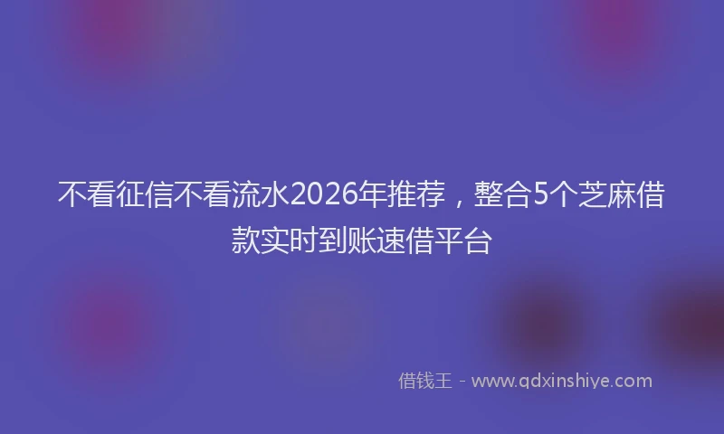 不看征信不看流水2026年推荐，整合5个芝麻借款实时到账速借平台