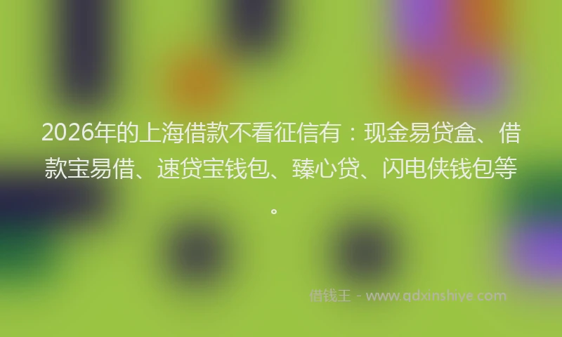 2026年的上海借款不看征信有：现金易贷盒、借款宝易借、速贷宝钱包、臻心贷、闪电侠钱包等。