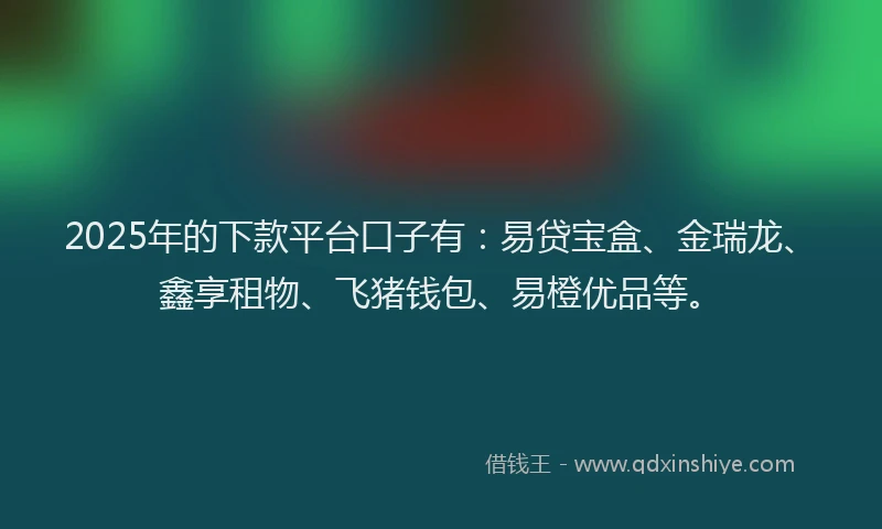 2025年的下款平台口子有:易贷宝盒、金瑞龙、鑫享租物、飞猪钱包、易橙优品等。
