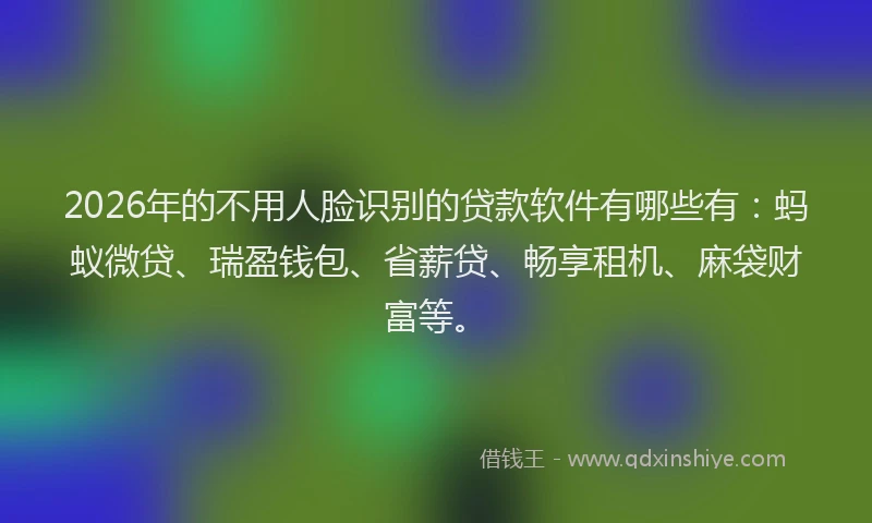 2026年的不用人脸识别的贷款软件有哪些有：蚂蚁微贷、瑞盈钱包、省薪贷、畅享租机、麻袋财富等。