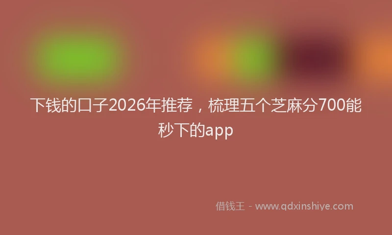 下钱的口子2026年推荐，梳理五个芝麻分700能秒下的app