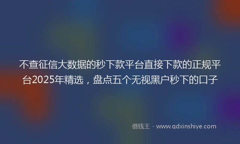 不查征信大数据的秒下款平台直接下款的正规平台2025年精选，盘点五个无视黑户秒下的口子
