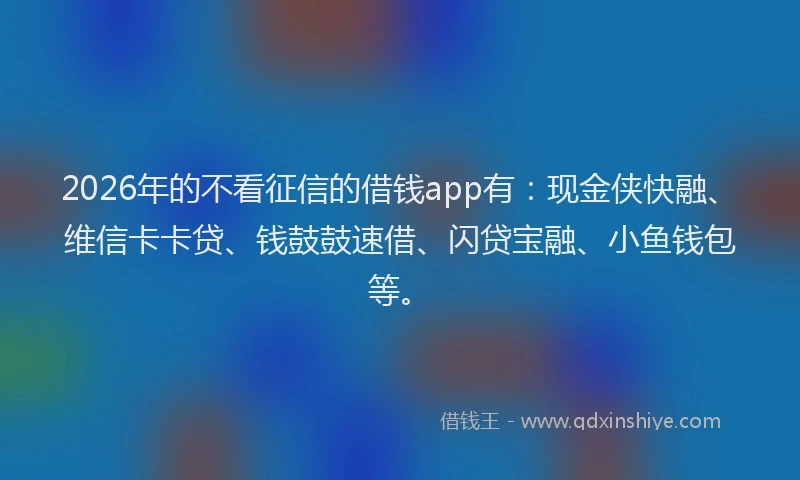 2026年的不看征信的借钱app有：现金侠快融、维信卡卡贷、钱鼓鼓速借、闪贷宝融、小鱼钱包等。