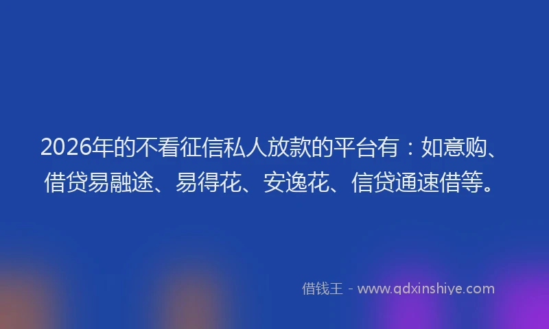 2026年的不看征信私人放款的平台有：如意购、借贷易融途、易得花、安逸花、信贷通速借等。