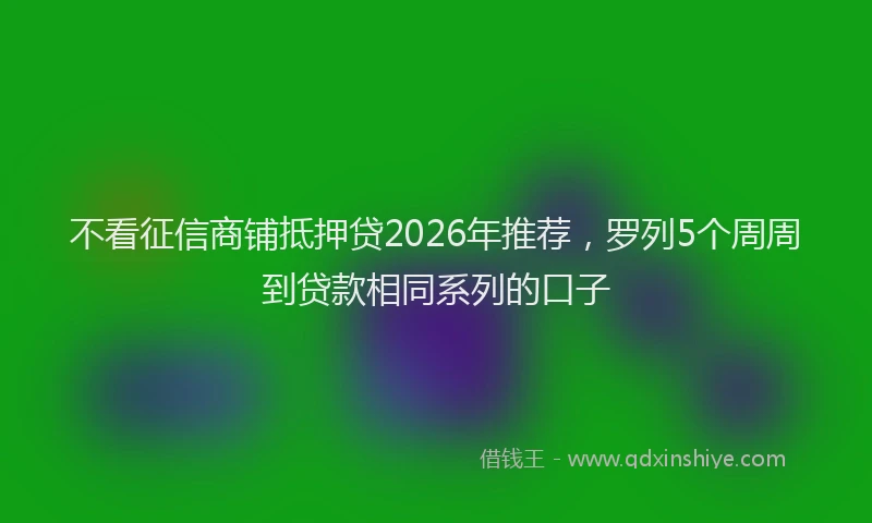不看征信商铺抵押贷2026年推荐,罗列5个周周到贷款相同系列的口子