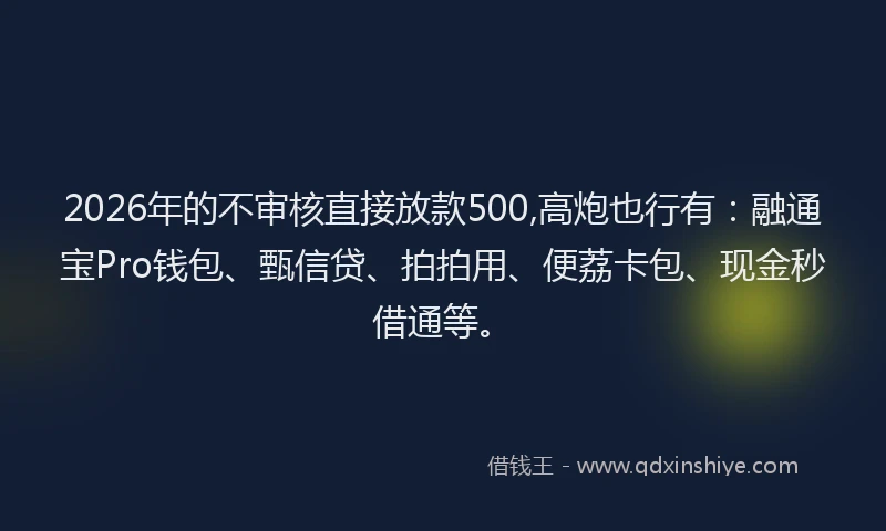 2026年的不审核直接放款500,高炮也行有：融通宝Pro钱包、甄信贷、拍拍用、便荔卡包、现金秒借通等。