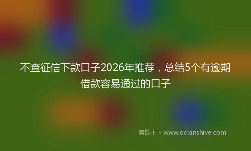 不查征信下款口子2026年推荐,总结5个有逾期借款容易通过的口子