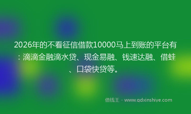 2026年的不看征信借款10000马上到账的平台有：滴滴金融滴水贷、现金易融、钱速达融、借蛙、口袋快贷等。