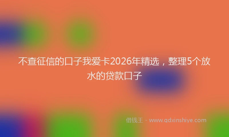 不查征信的口子我爱卡2026年精选，整理5个放水的贷款口子