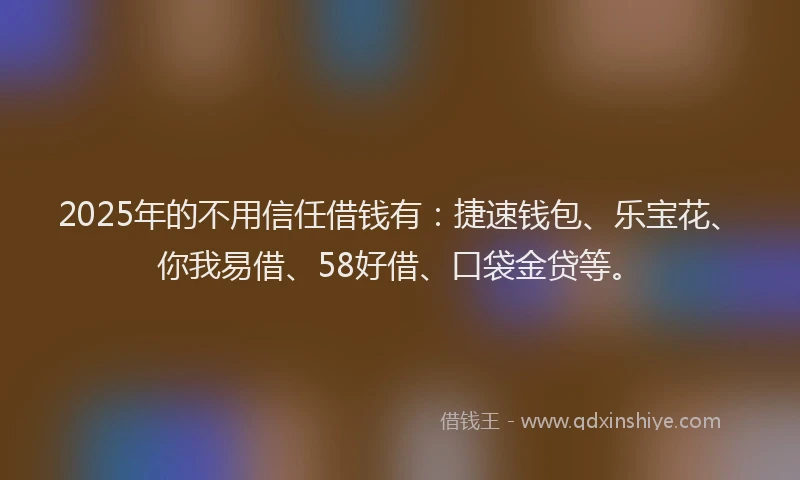 2025年的不用信任借钱有:捷速钱包、乐宝花、你我易借、58好借、口袋金贷等。