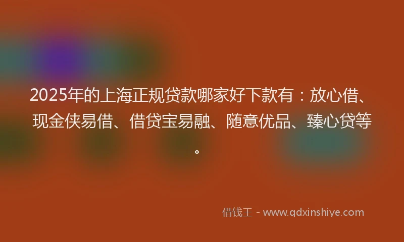 2025年的上海正规贷款哪家好下款有：放心借、现金侠易借、借贷宝易融、随意优品、臻心贷等。