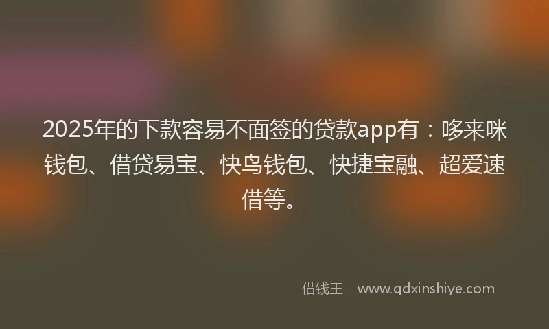 2025年的下款容易不面签的贷款app有:哆来咪钱包、借贷易宝、快鸟钱包、快捷宝融、超爱速借等。