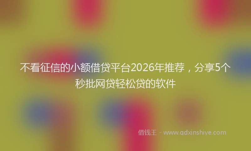 不看征信的小额借贷平台2026年推荐，分享5个秒批网贷轻松贷的软件